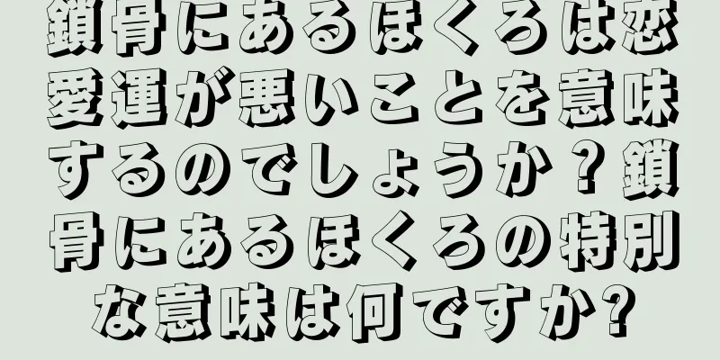 鎖骨にあるほくろは恋愛運が悪いことを意味するのでしょうか？鎖骨にあるほくろの特別な意味は何ですか?