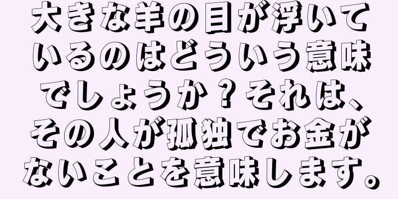 大きな羊の目が浮いているのはどういう意味でしょうか？それは、その人が孤独でお金がないことを意味します。