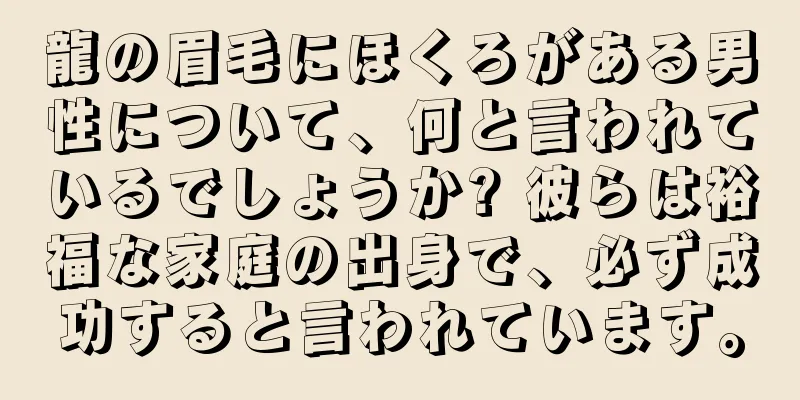 龍の眉毛にほくろがある男性について、何と言われているでしょうか? 彼らは裕福な家庭の出身で、必ず成功すると言われています。