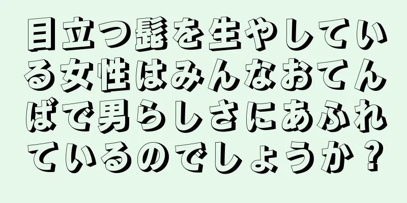 目立つ髭を生やしている女性はみんなおてんばで男らしさにあふれているのでしょうか？