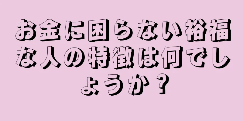 お金に困らない裕福な人の特徴は何でしょうか？