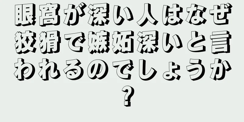 眼窩が深い人はなぜ狡猾で嫉妬深いと言われるのでしょうか？