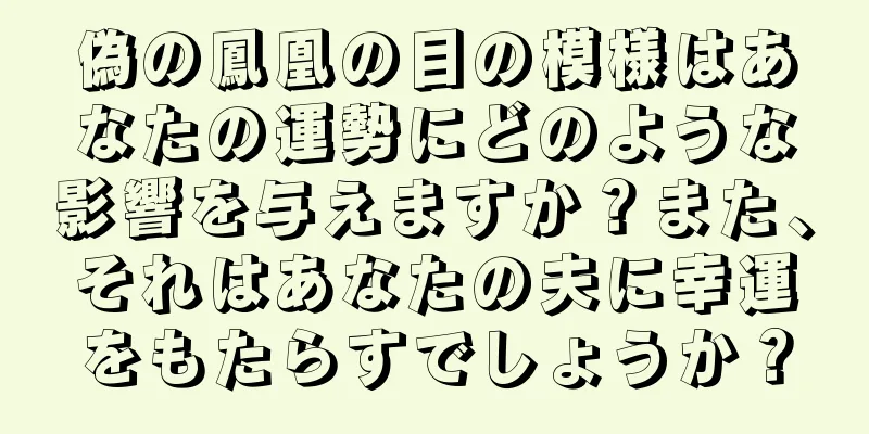 偽の鳳凰の目の模様はあなたの運勢にどのような影響を与えますか？また、それはあなたの夫に幸運をもたらすでしょうか？