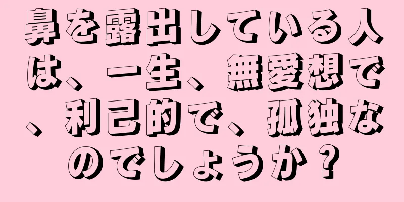 鼻を露出している人は、一生、無愛想で、利己的で、孤独なのでしょうか？