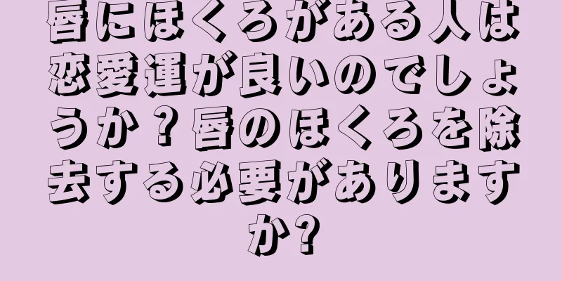 唇にほくろがある人は恋愛運が良いのでしょうか？唇のほくろを除去する必要がありますか?