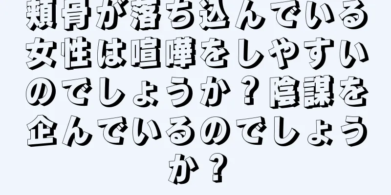 頬骨が落ち込んでいる女性は喧嘩をしやすいのでしょうか？陰謀を企んでいるのでしょうか？