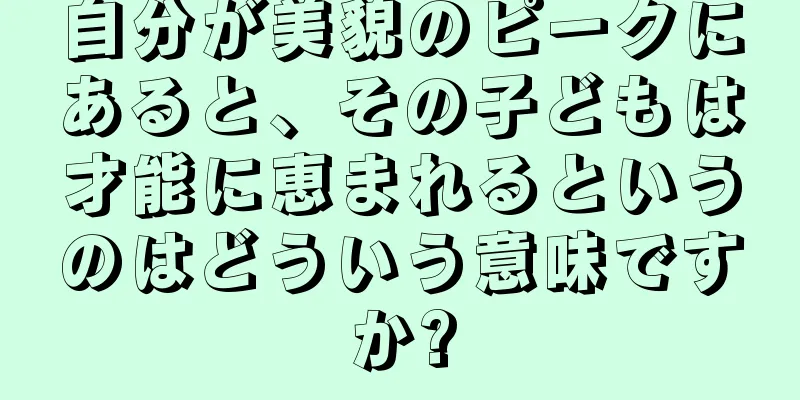 自分が美貌のピークにあると、その子どもは才能に恵まれるというのはどういう意味ですか?