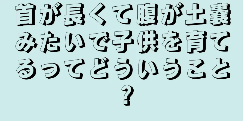 首が長くて腹が土嚢みたいで子供を育てるってどういうこと？