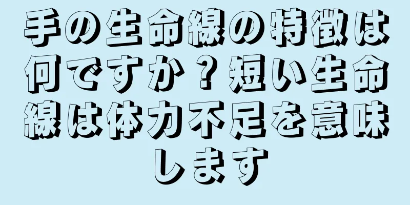 手の生命線の特徴は何ですか？短い生命線は体力不足を意味します