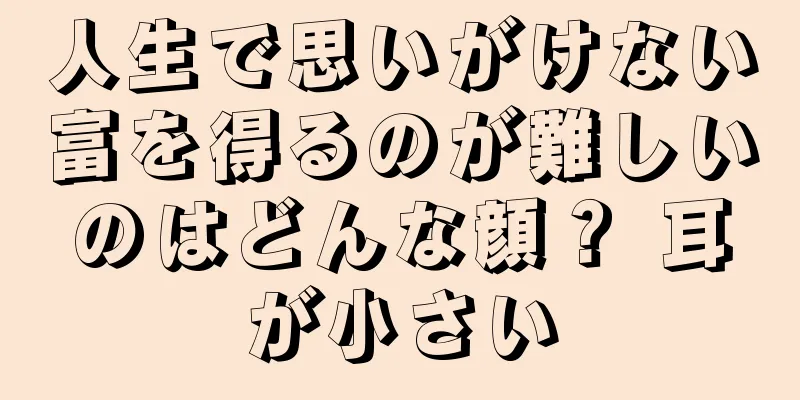 人生で思いがけない富を得るのが難しいのはどんな顔？ 耳が小さい