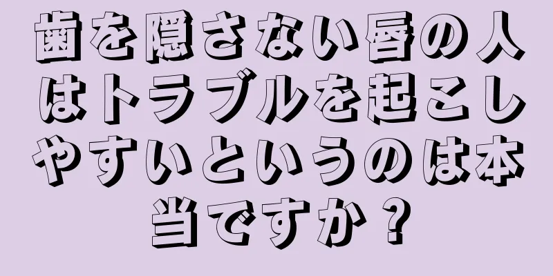 歯を隠さない唇の人はトラブルを起こしやすいというのは本当ですか？