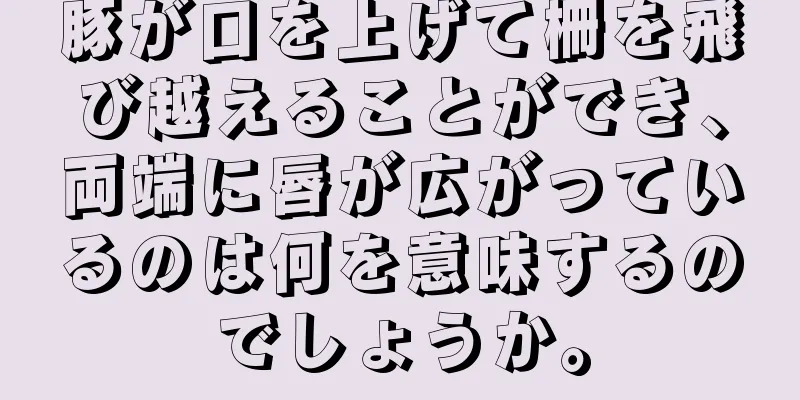 豚が口を上げて柵を飛び越えることができ、両端に唇が広がっているのは何を意味するのでしょうか。