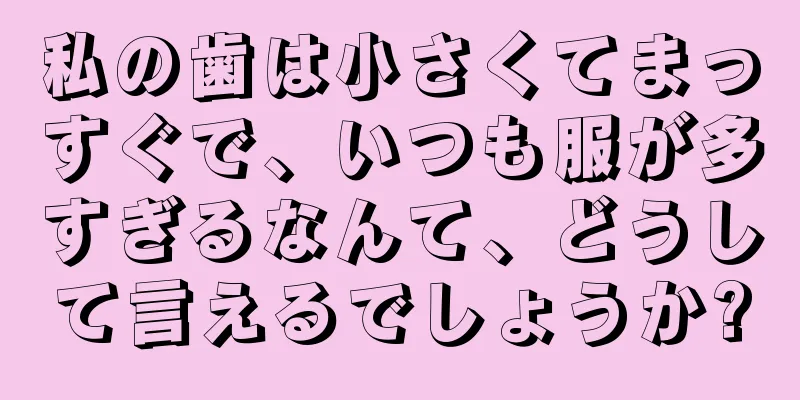 私の歯は小さくてまっすぐで、いつも服が多すぎるなんて、どうして言えるでしょうか?