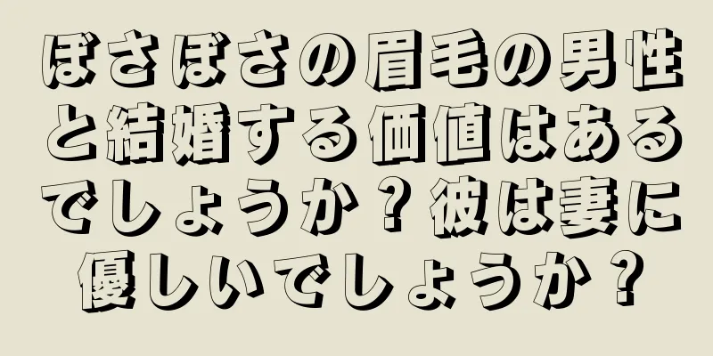 ぼさぼさの眉毛の男性と結婚する価値はあるでしょうか？彼は妻に優しいでしょうか？