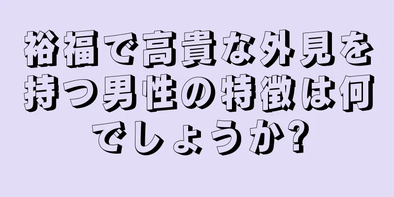 裕福で高貴な外見を持つ男性の特徴は何でしょうか?