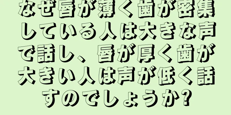 なぜ唇が薄く歯が密集している人は大きな声で話し、唇が厚く歯が大きい人は声が低く話すのでしょうか?