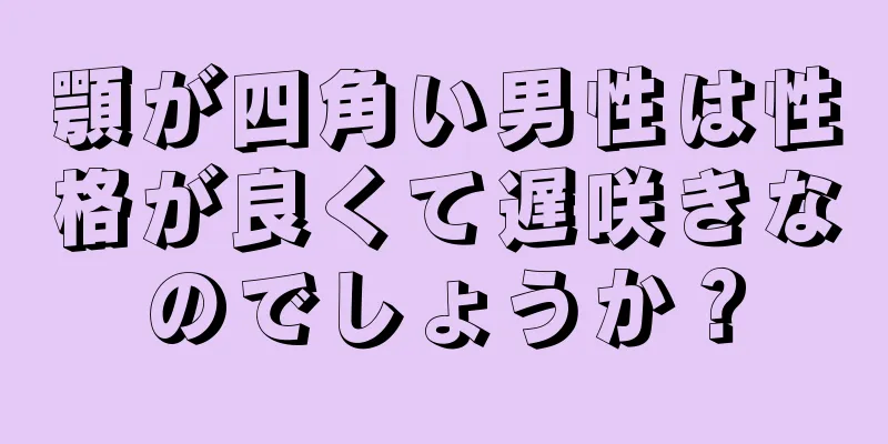 顎が四角い男性は性格が良くて遅咲きなのでしょうか？