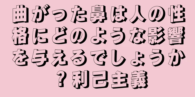 曲がった鼻は人の性格にどのような影響を与えるでしょうか？利己主義