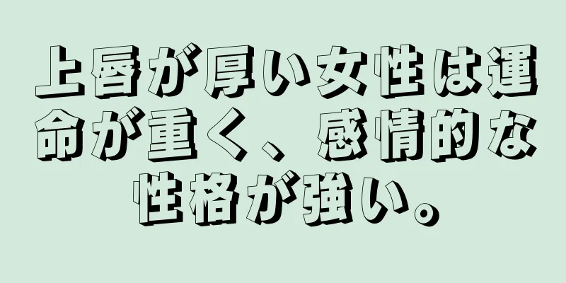 上唇が厚い女性は運命が重く、感情的な性格が強い。