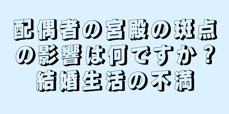 配偶者の宮殿の斑点の影響は何ですか？結婚生活の不満