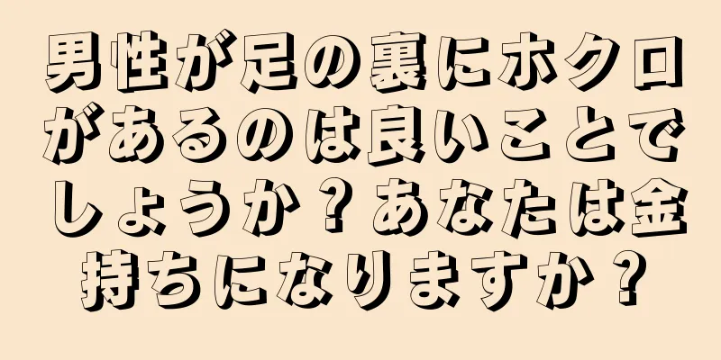 男性が足の裏にホクロがあるのは良いことでしょうか？あなたは金持ちになりますか？