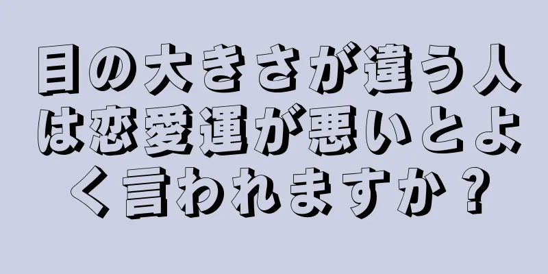 目の大きさが違う人は恋愛運が悪いとよく言われますか？