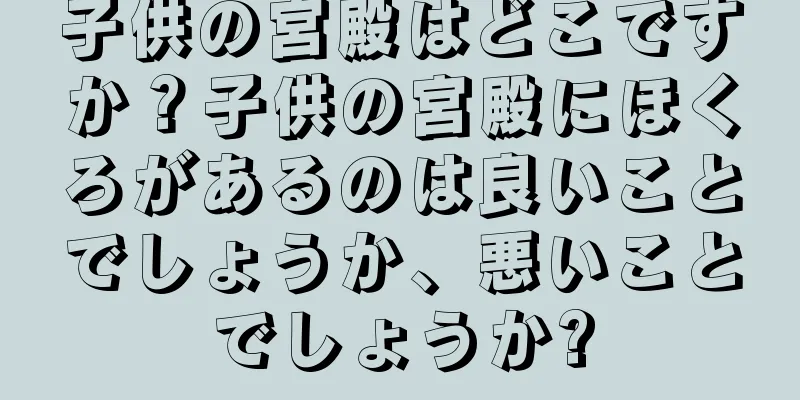 子供の宮殿はどこですか？子供の宮殿にほくろがあるのは良いことでしょうか、悪いことでしょうか?