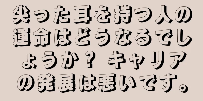 尖った耳を持つ人の運命はどうなるでしょうか？ キャリアの発展は悪いです。