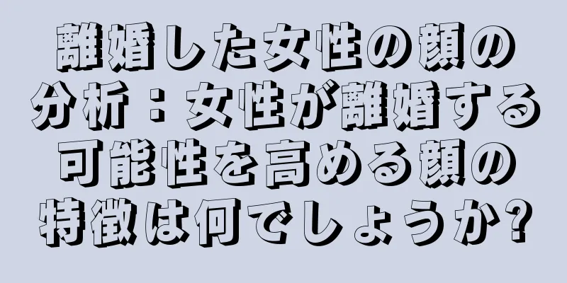離婚した女性の顔の分析：女性が離婚する可能性を高める顔の特徴は何でしょうか?