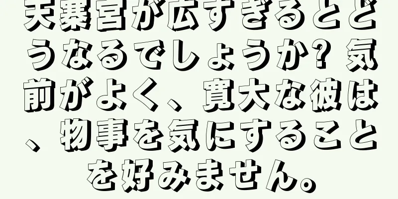 天寨宮が広すぎるとどうなるでしょうか? 気前がよく、寛大な彼は、物事を気にすることを好みません。