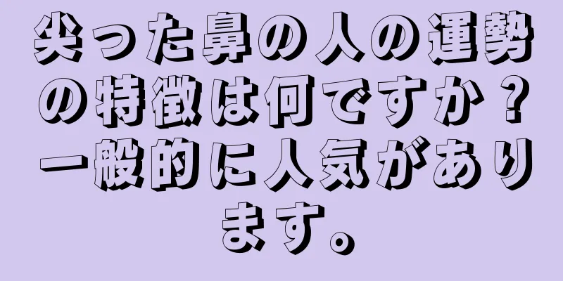 尖った鼻の人の運勢の特徴は何ですか？一般的に人気があります。