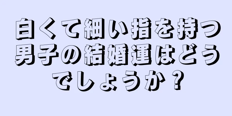 白くて細い指を持つ男子の結婚運はどうでしょうか？