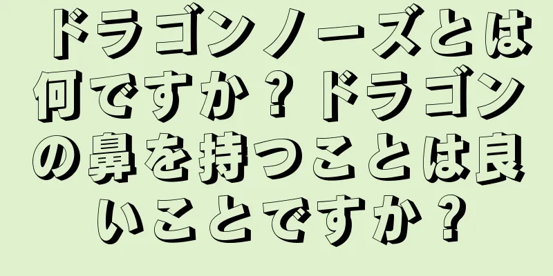 ドラゴンノーズとは何ですか？ドラゴンの鼻を持つことは良いことですか？