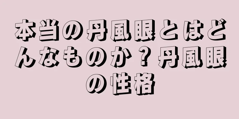 本当の丹風眼とはどんなものか？丹風眼の性格