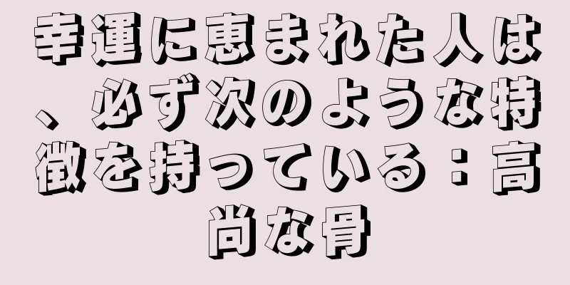 幸運に恵まれた人は、必ず次のような特徴を持っている：高尚な骨