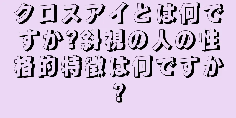 クロスアイとは何ですか?斜視の人の性格的特徴は何ですか?