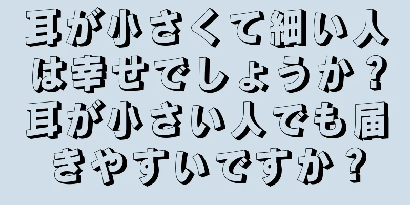 耳が小さくて細い人は幸せでしょうか？耳が小さい人でも届きやすいですか？