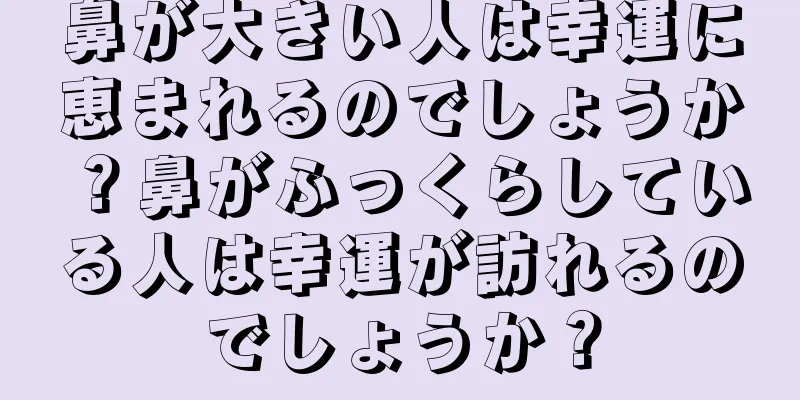 鼻が大きい人は幸運に恵まれるのでしょうか？鼻がふっくらしている人は幸運が訪れるのでしょうか？