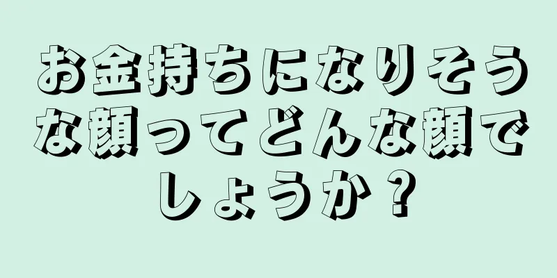 お金持ちになりそうな顔ってどんな顔でしょうか？