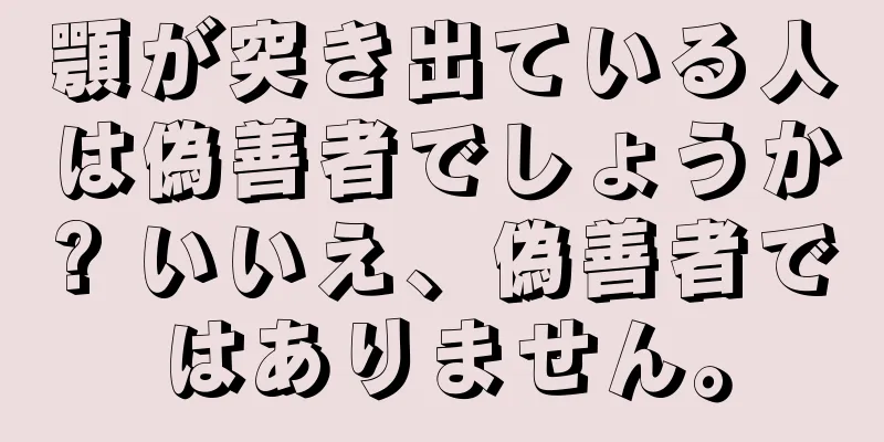 顎が突き出ている人は偽善者でしょうか? いいえ、偽善者ではありません。