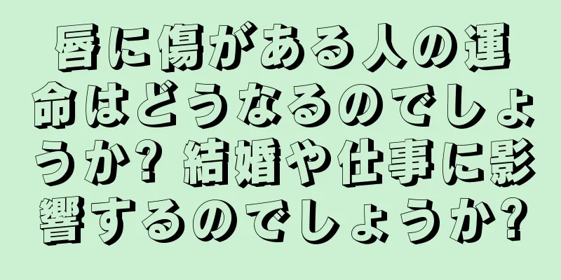 唇に傷がある人の運命はどうなるのでしょうか? 結婚や仕事に影響するのでしょうか?