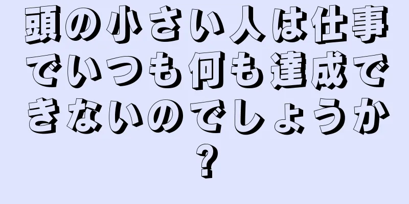 頭の小さい人は仕事でいつも何も達成できないのでしょうか?