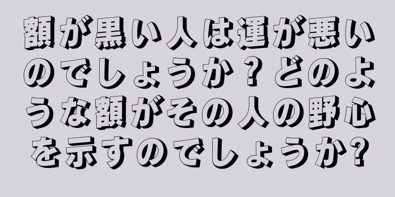 額が黒い人は運が悪いのでしょうか？どのような額がその人の野心を示すのでしょうか?