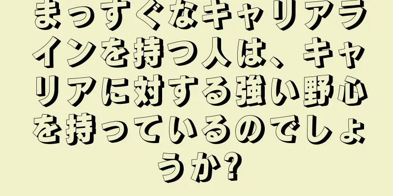 まっすぐなキャリアラインを持つ人は、キャリアに対する強い野心を持っているのでしょうか?