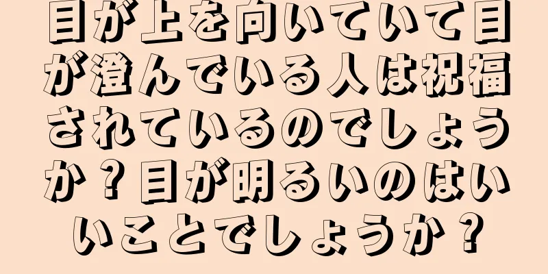 目が上を向いていて目が澄んでいる人は祝福されているのでしょうか？目が明るいのはいいことでしょうか？