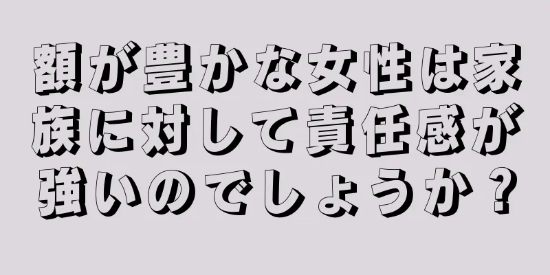 額が豊かな女性は家族に対して責任感が強いのでしょうか？