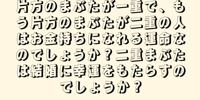 片方のまぶたが一重で、もう片方のまぶたが二重の人はお金持ちになれる運命なのでしょうか？二重まぶたは結婚に幸運をもたらすのでしょうか？