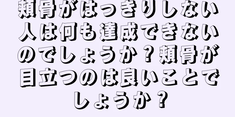 頬骨がはっきりしない人は何も達成できないのでしょうか？頬骨が目立つのは良いことでしょうか？