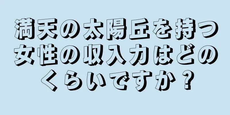 満天の太陽丘を持つ女性の収入力はどのくらいですか？