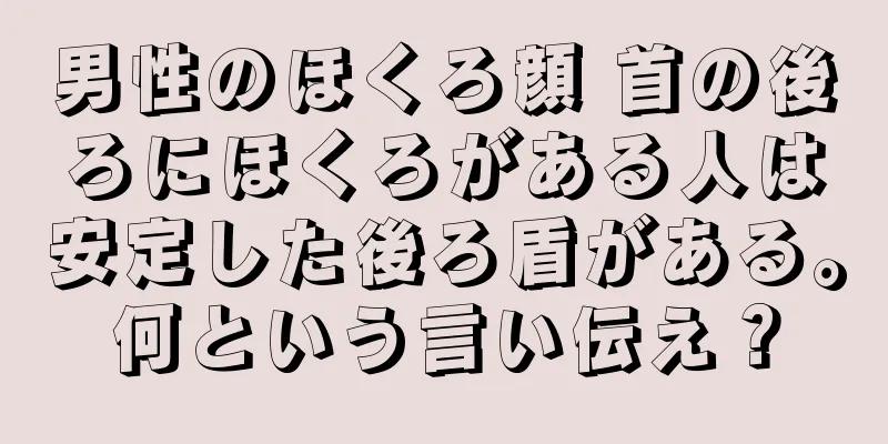 男性のほくろ顔 首の後ろにほくろがある人は安定した後ろ盾がある。何という言い伝え？